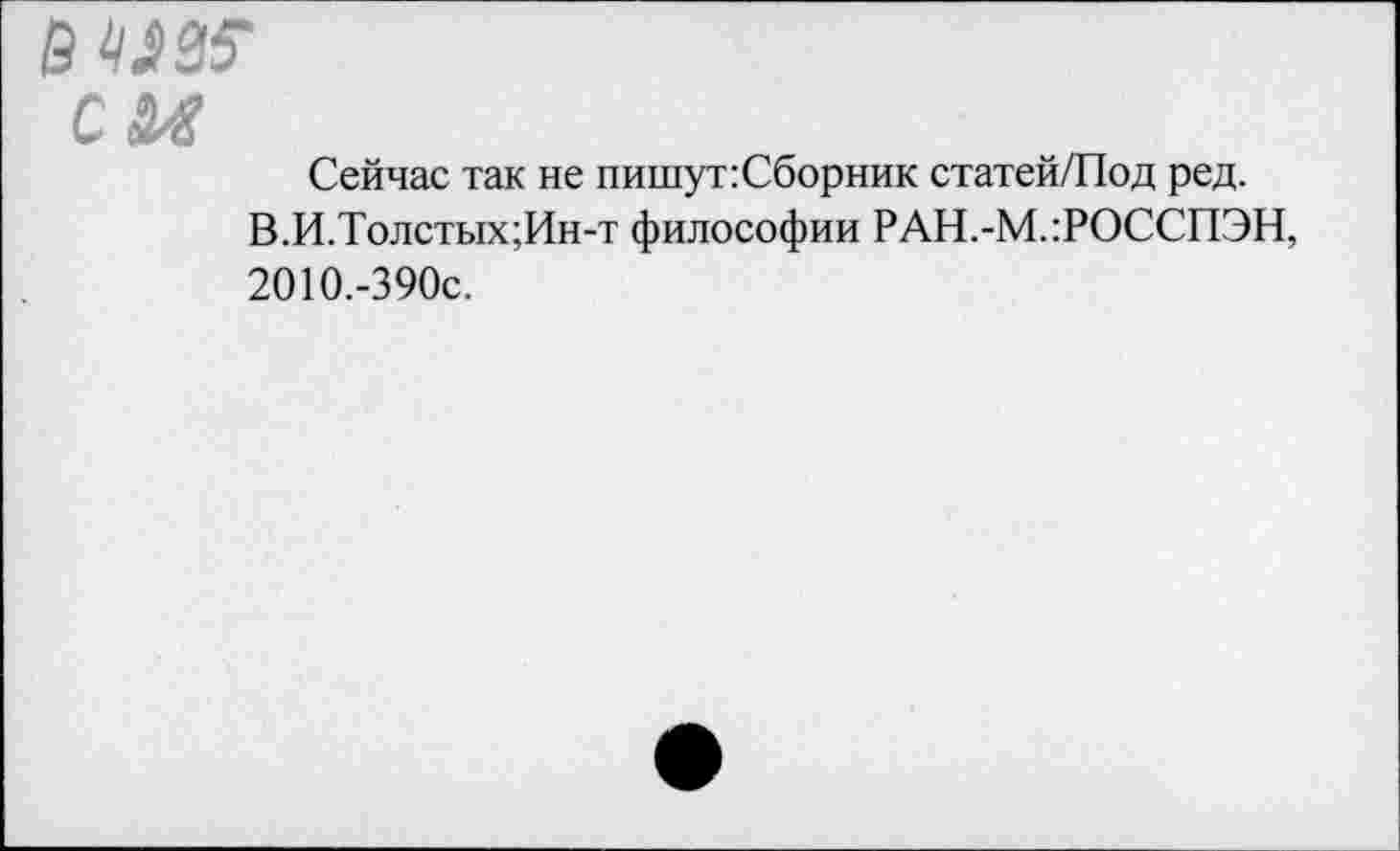 ﻿ечш см
Сейчас так не пишут:Сборник статей/Под ред.
В.И.Толстых;Ин-т философии РАН.-М.:РОССПЭН, 2010.-390с.